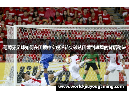 葡萄牙足球如何在困境中实现逆转突破从困境到辉煌的背后秘诀 葡萄牙足球如何在困境中实现逆转突破从困境到辉煌的背后秘诀