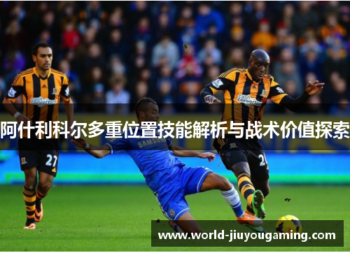 阿什利科尔多重位置技能解析与战术价值探索 阿什利科尔多重位置技能解析与战术价值探索