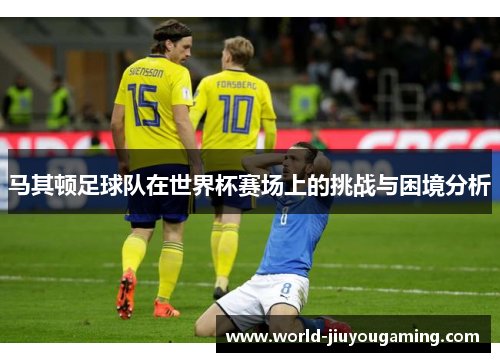 马其顿足球队在世界杯赛场上的挑战与困境分析 马其顿足球队在世界杯赛场上的挑战与困境分析