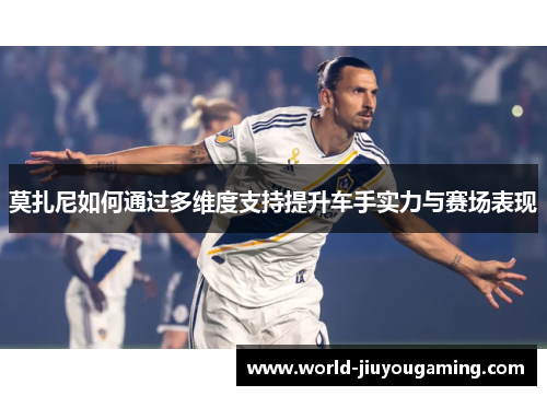 莫扎尼如何通过多维度支持提升车手实力与赛场表现 莫扎尼如何通过多维度支持提升车手实力与赛场表现