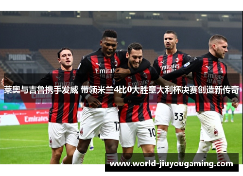 莱奥与吉鲁携手发威 带领米兰4比0大胜意大利杯决赛创造新传奇 莱奥与吉鲁携手发威 带领米兰4比0大胜意大利杯决赛创造新传奇