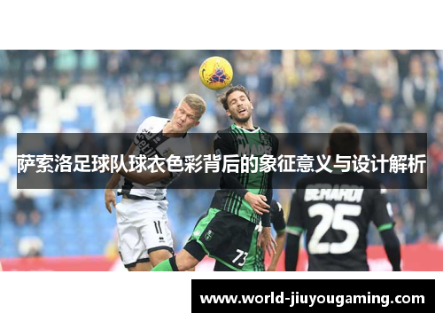 萨索洛足球队球衣色彩背后的象征意义与设计解析 萨索洛足球队球衣色彩背后的象征意义与设计解析