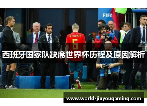 西班牙国家队缺席世界杯历程及原因解析 西班牙国家队缺席世界杯历程及原因解析