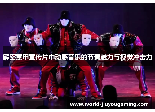 解密意甲宣传片中动感音乐的节奏魅力与视觉冲击力 解密意甲宣传片中动感音乐的节奏魅力与视觉冲击力