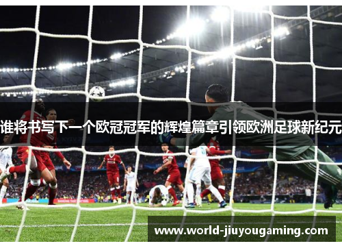 谁将书写下一个欧冠冠军的辉煌篇章引领欧洲足球新纪元