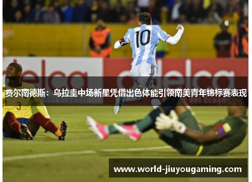 费尔南德斯:乌拉圭中场新星凭借出色体能引领南美青年锦标赛表现 费尔南德斯:乌拉圭中场新星凭借出色体能引领南美青年锦标赛表现