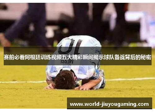 赛前必看阿根廷训练视频五大精彩瞬间揭示球队备战背后的秘密 赛前必看阿根廷训练视频五大精彩瞬间揭示球队备战背后的秘密