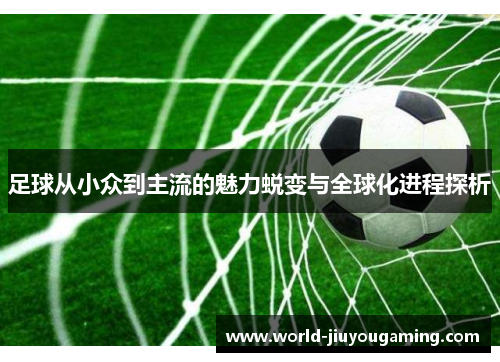 足球从小众到主流的魅力蜕变与全球化进程探析