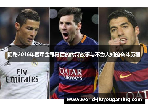 揭秘2016年西甲金靴背后的传奇故事与不为人知的奋斗历程 揭秘2016年西甲金靴背后的传奇故事与不为人知的奋斗历程
