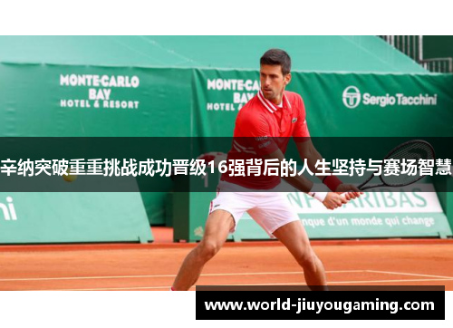 辛纳突破重重挑战成功晋级16强背后的人生坚持与赛场智慧