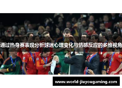 通过热身赛表现分析球迷心理变化与情感反应的多维视角 通过热身赛表现分析球迷心理变化与情感反应的多维视角
