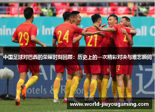 中国足球对巴西的荣耀时刻回顾:历史上的一次精彩对决与难忘瞬间 中国足球对巴西的荣耀时刻回顾:历史上的一次精彩对决与难忘瞬间