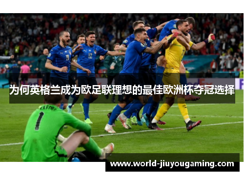 为何英格兰成为欧足联理想的最佳欧洲杯夺冠选择