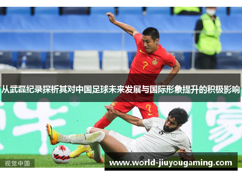 从武磊纪录探析其对中国足球未来发展与国际形象提升的积极影响