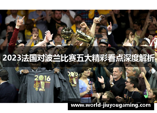 2023法国对波兰比赛五大精彩看点深度解析 2023法国对波兰比赛五大精彩看点深度解析