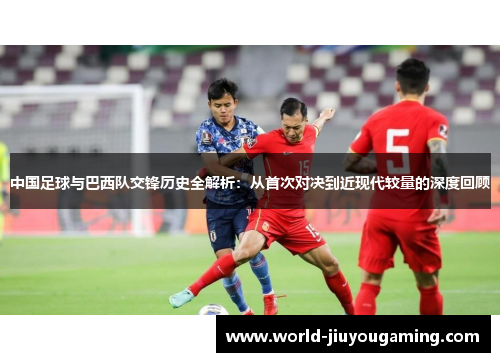 中国足球与巴西队交锋历史全解析:从首次对决到近现代较量的深度回顾 中国足球与巴西队交锋历史全解析:从首次对决到近现代较量的深度回顾