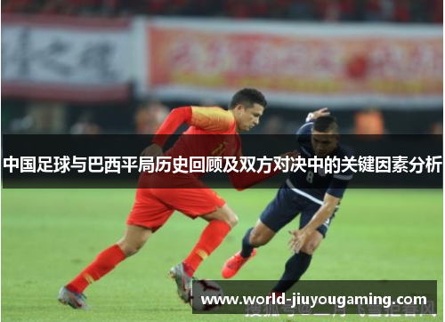 中国足球与巴西平局历史回顾及双方对决中的关键因素分析