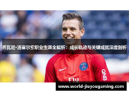 乔瓦尼·洛塞尔索职业生涯全解析：成长轨迹与关键成就深度剖析