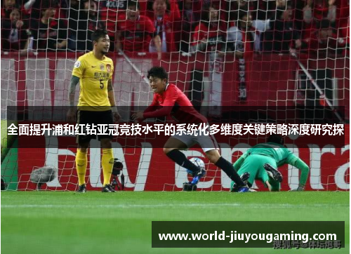 全面提升浦和红钻亚冠竞技水平的系统化多维度关键策略深度研究探