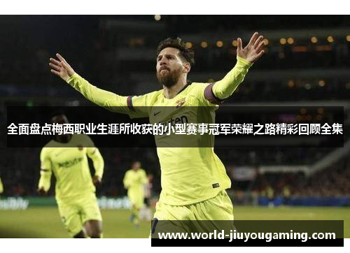 全面盘点梅西职业生涯所收获的小型赛事冠军荣耀之路精彩回顾全集