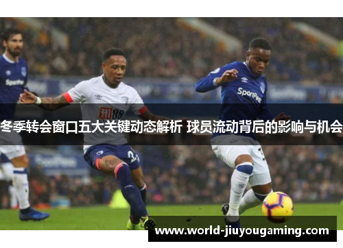 冬季转会窗口五大关键动态解析 球员流动背后的影响与机会