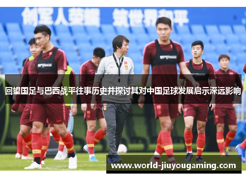 回望国足与巴西战平往事历史并探讨其对中国足球发展启示深远影响
