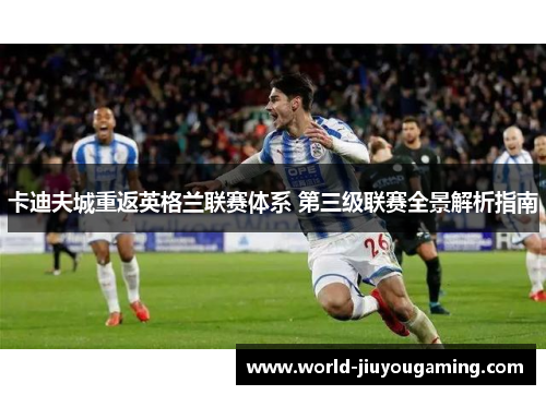 卡迪夫城重返英格兰联赛体系 第三级联赛全景解析指南