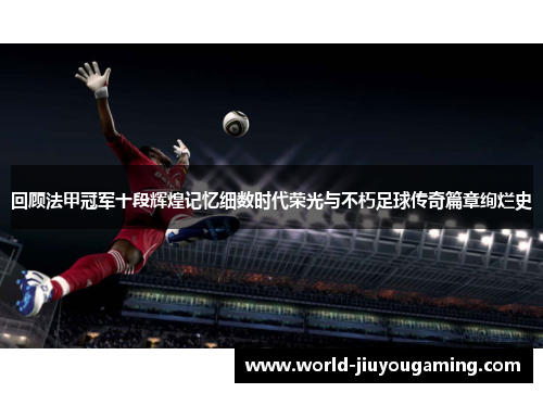 回顾法甲冠军十段辉煌记忆细数时代荣光与不朽足球传奇篇章绚烂史