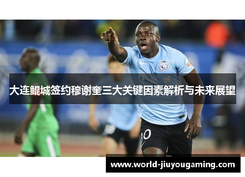 大连鲲城签约穆谢奎三大关键因素解析与未来展望