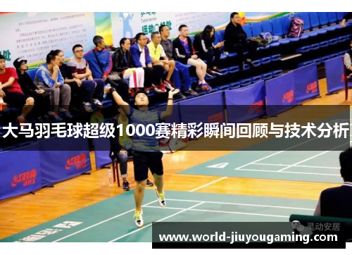 大马羽毛球超级1000赛精彩瞬间回顾与技术分析