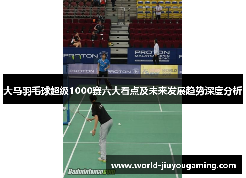 大马羽毛球超级1000赛六大看点及未来发展趋势深度分析
