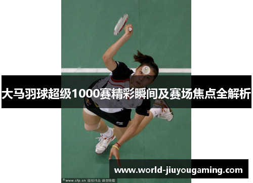 大马羽球超级1000赛精彩瞬间及赛场焦点全解析