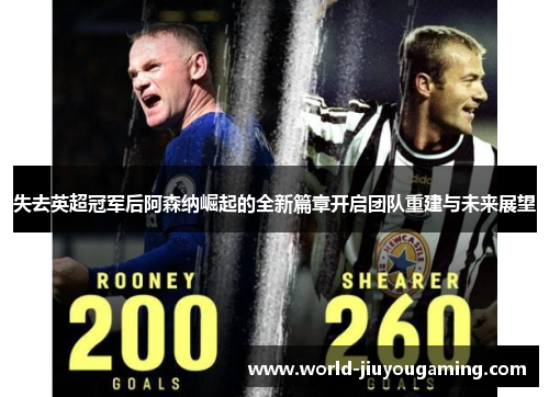失去英超冠军后阿森纳崛起的全新篇章开启团队重建与未来展望