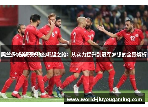 奥兰多城美职联劲旅崛起之路：从实力提升到冠军梦想的全景解析