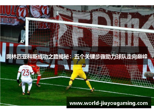 奥林匹亚科斯成功之路揭秘：五个关键步骤助力球队走向巅峰