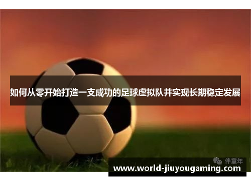 如何从零开始打造一支成功的足球虚拟队并实现长期稳定发展
