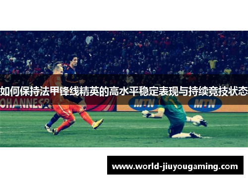 如何保持法甲锋线精英的高水平稳定表现与持续竞技状态 如何保持法甲锋线精英的高水平稳定表现与持续竞技状态