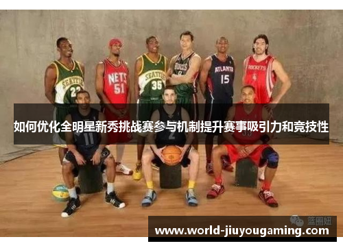 如何优化全明星新秀挑战赛参与机制提升赛事吸引力和竞技性 如何优化全明星新秀挑战赛参与机制提升赛事吸引力和竞技性