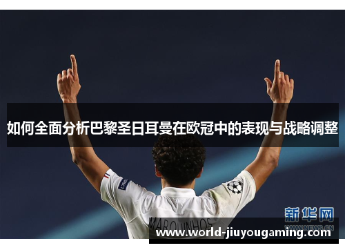 如何全面分析巴黎圣日耳曼在欧冠中的表现与战略调整