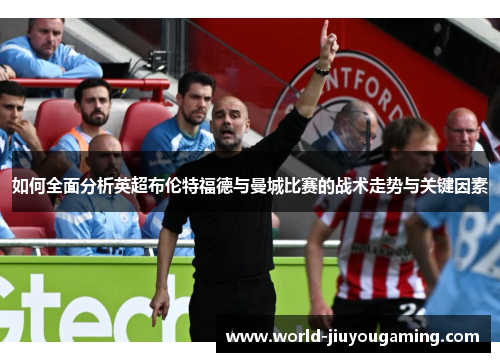 如何全面分析英超布伦特福德与曼城比赛的战术走势与关键因素