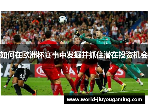 如何在欧洲杯赛事中发掘并抓住潜在投资机会