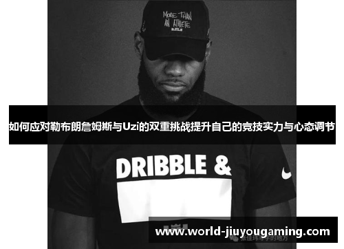 如何应对勒布朗詹姆斯与Uzi的双重挑战提升自己的竞技实力与心态调节