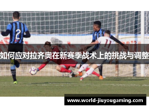 如何应对拉齐奥在新赛季战术上的挑战与调整