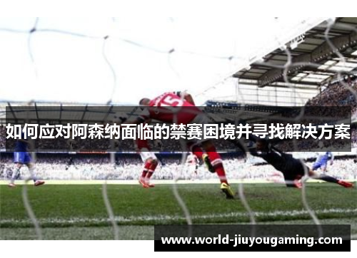 如何应对阿森纳面临的禁赛困境并寻找解决方案