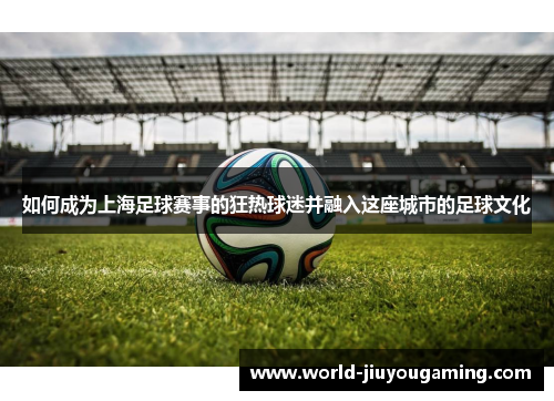 如何成为上海足球赛事的狂热球迷并融入这座城市的足球文化