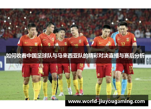如何收看中国足球队与马来西亚队的精彩对决直播与赛后分析 如何收看中国足球队与马来西亚队的精彩对决直播与赛后分析