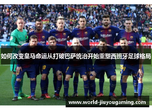 如何改变皇马命运从打破巴萨统治开始重塑西班牙足球格局 如何改变皇马命运从打破巴萨统治开始重塑西班牙足球格局