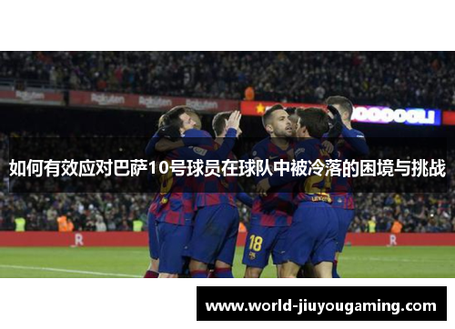 如何有效应对巴萨10号球员在球队中被冷落的困境与挑战