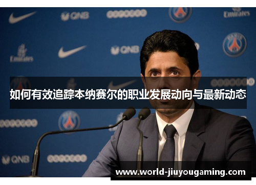 如何有效追踪本纳赛尔的职业发展动向与最新动态 如何有效追踪本纳赛尔的职业发展动向与最新动态