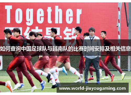 如何查询中国足球队与越南队的比赛时间安排及相关信息 如何查询中国足球队与越南队的比赛时间安排及相关信息